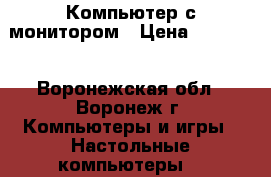 Компьютер с монитором › Цена ­ 12 000 - Воронежская обл., Воронеж г. Компьютеры и игры » Настольные компьютеры   